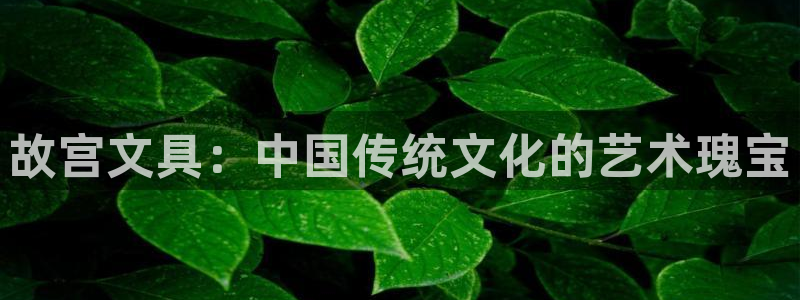 九游會(huì)平臺(tái)體育：故宮文具：中國(guó)傳統(tǒng)文化的