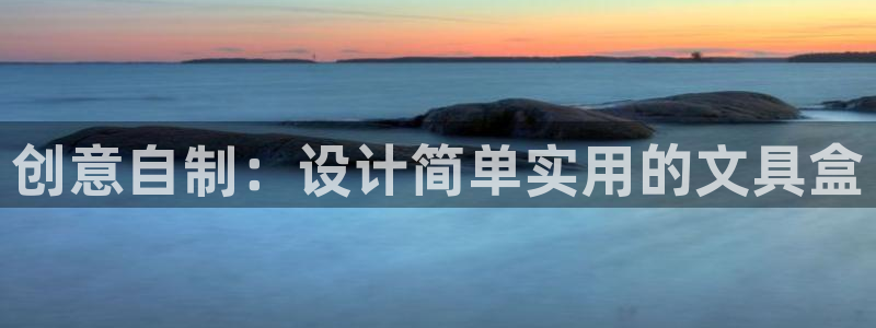 中國(guó)九游會(huì)：創(chuàng)意自制：設(shè)計(jì)簡(jiǎn)單實(shí)用的文具