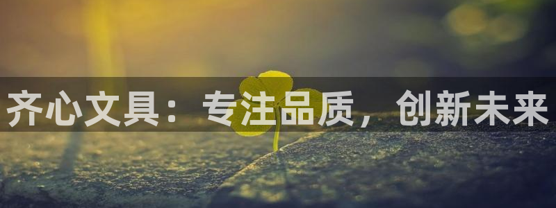 九游會ag真假：齊心文具：專注品質(zhì)，創(chuàng)新